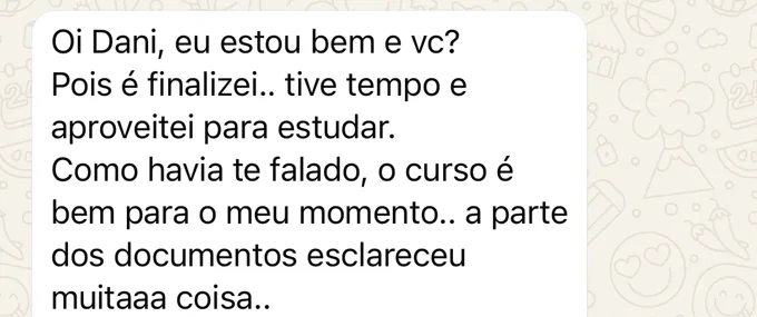 Mensagem de Fernanda: Oi Dani, eu estou bem e vc? Pois é finalizei.. tive tempo e aproveitei para estudar. Como havia te falado, o curso é bem para o meu momento.. a parte dos documentos esclareceu muitaaa coisa..